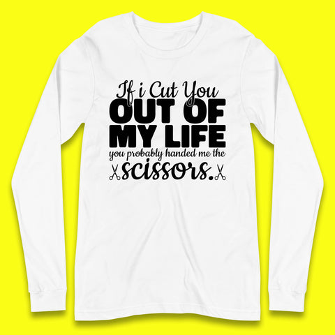 If I Cut You Out Of My Life You Probably Handed Me The Scissors Funny Saying Quotes Long Sleeve T Shirt