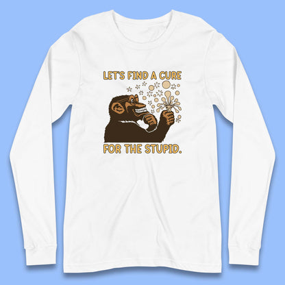Let's Find A Cure For The Stupid Monkey Discovered Stupid People Funny Sarcastic Science Long Sleeve T Shirt