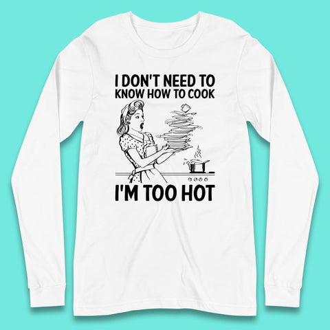I Don't Need To Know How To Cook I'm Too Hot Funny Kitchen Quote Meme Long Sleeve T Shirt