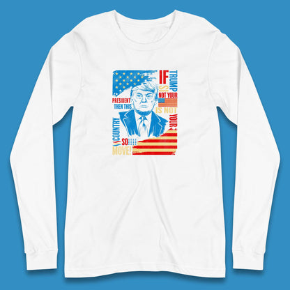 If Trump Is Not Your President Then This Is Not Your Country So Move President Election Republicans Campaign Long Sleeve T Shirt