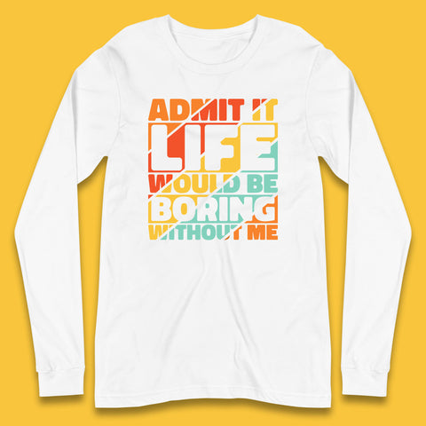 Admit It Life Would Be Boring Without Me Funny Saying And Quotes Long Sleeve T Shirt