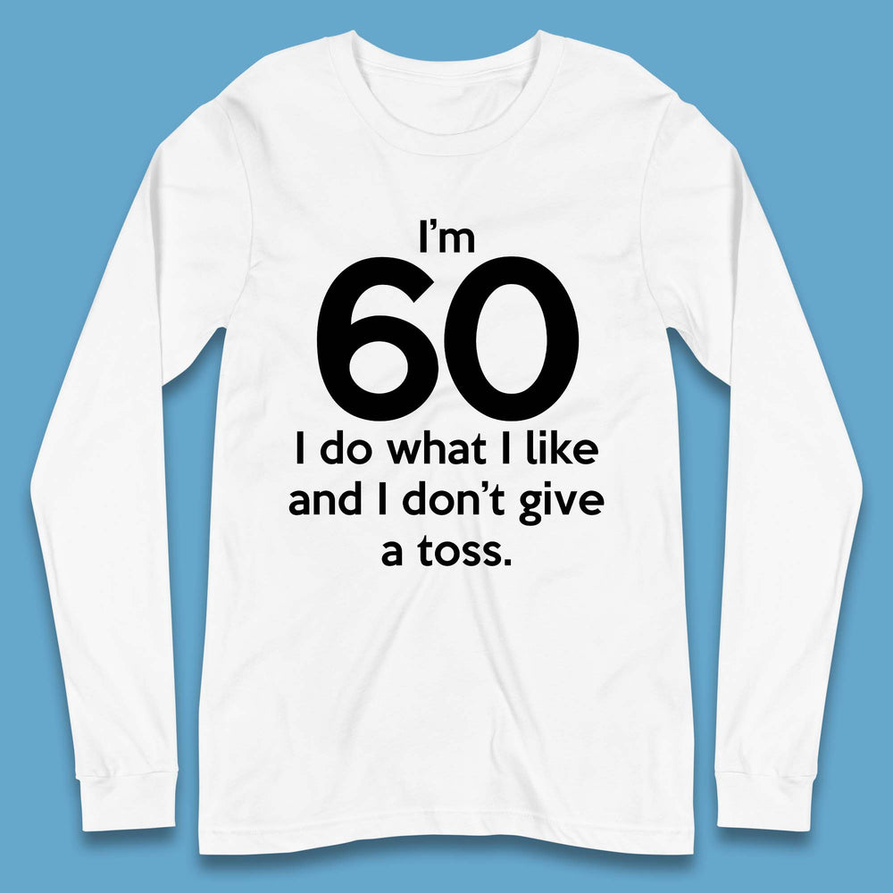 I'm 60 I Do What I Like and I Don't Give a Toss Long Sleeve T-Shirt