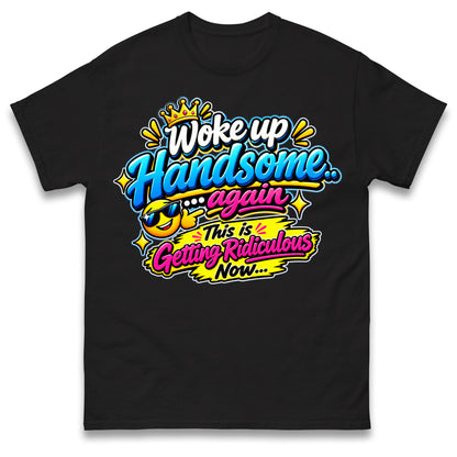 Woke up Handsome again This is Getting Ridiculous Now T Shirt