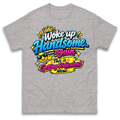Woke up Handsome again This is Getting Ridiculous Now T Shirt
