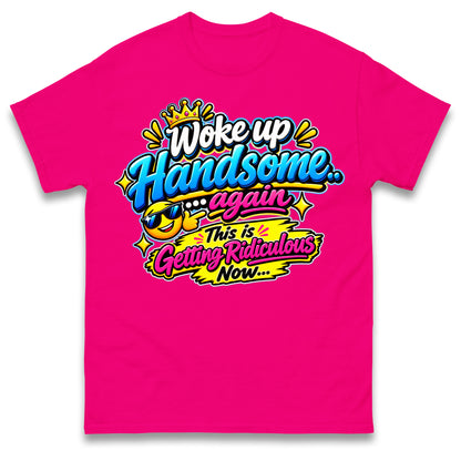 Woke up Handsome again This is Getting Ridiculous Now T Shirt