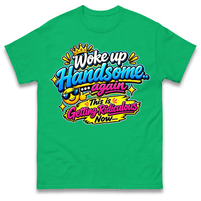 Woke up Handsome again This is Getting Ridiculous Now T Shirt
