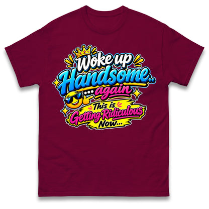 Woke up Handsome again This is Getting Ridiculous Now T Shirt