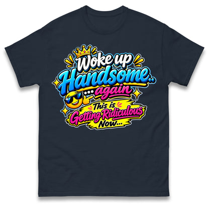 Woke up Handsome again This is Getting Ridiculous Now T Shirt