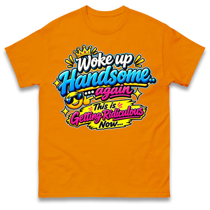 Woke up Handsome again This is Getting Ridiculous Now T Shirt