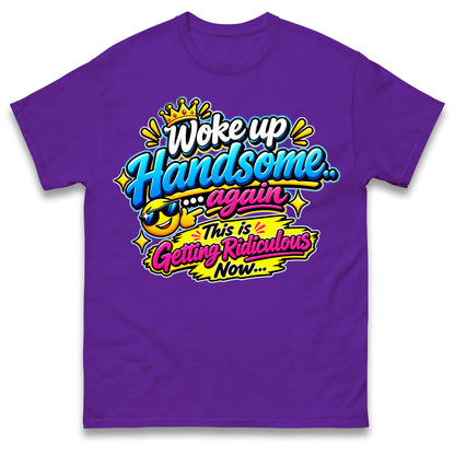 Woke up Handsome again This is Getting Ridiculous Now T Shirt