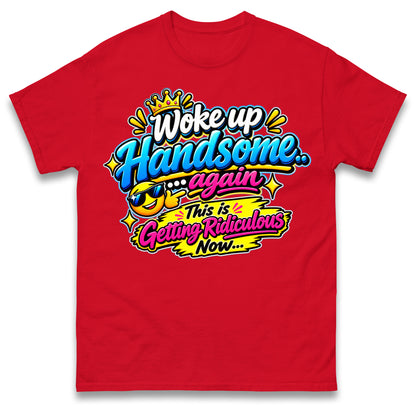 Woke up Handsome again This is Getting Ridiculous Now T Shirt