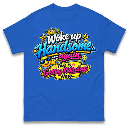 Woke up Handsome again This is Getting Ridiculous Now T Shirt