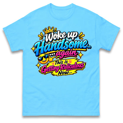 Woke up Handsome again This is Getting Ridiculous Now T Shirt