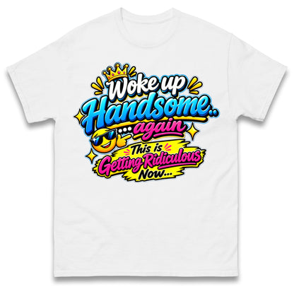 Woke up Handsome again This is Getting Ridiculous Now T Shirt