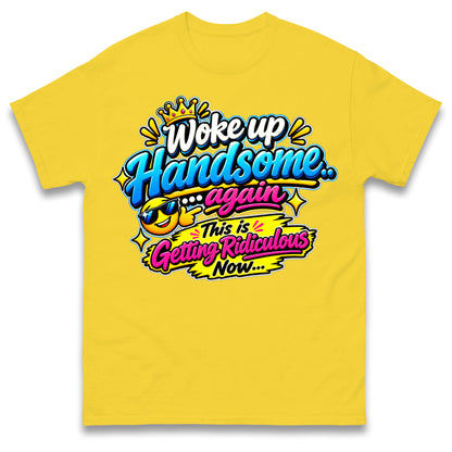 Woke up Handsome again This is Getting Ridiculous Now T Shirt