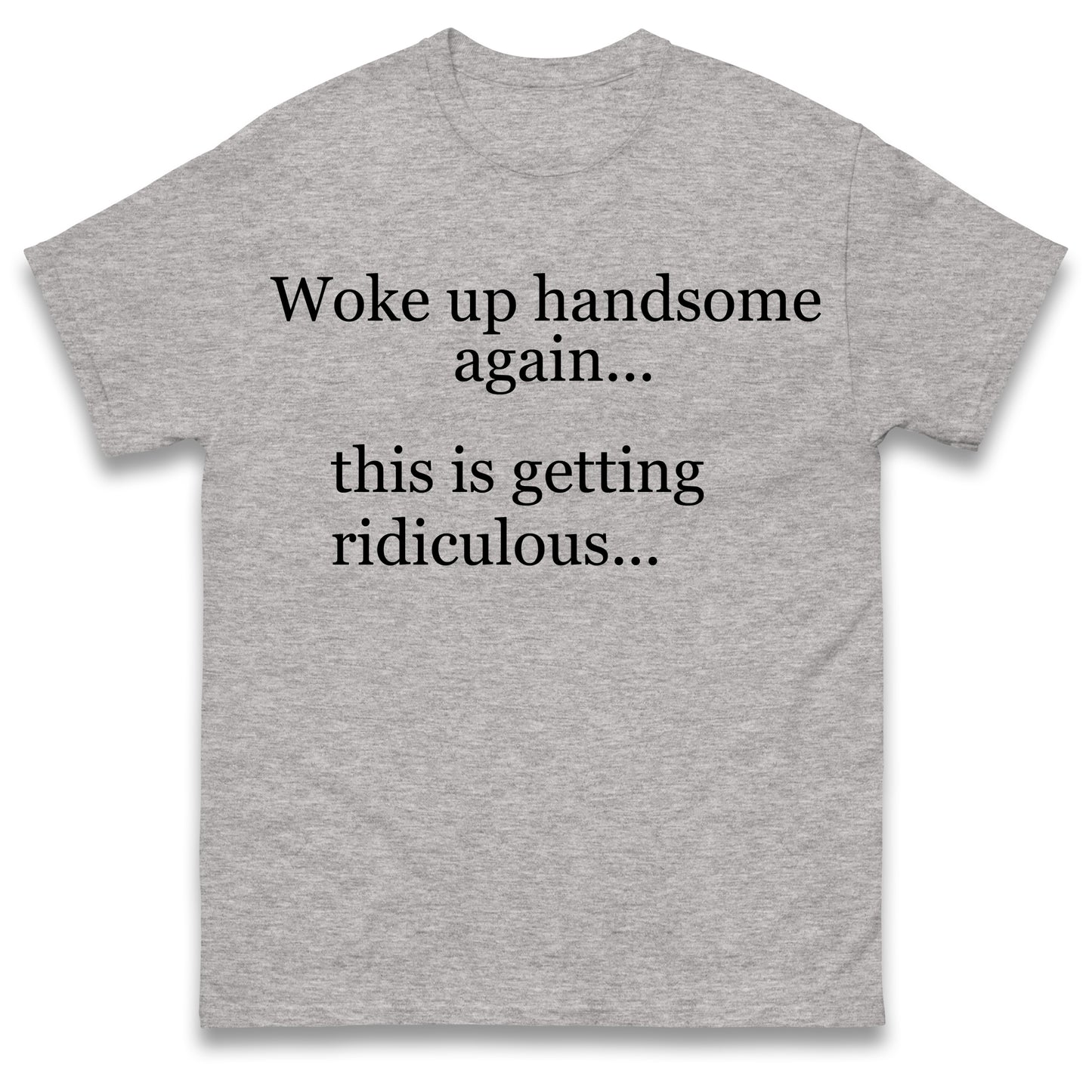 Woke up Handsome again This is Getting Ridiculous T Shirt