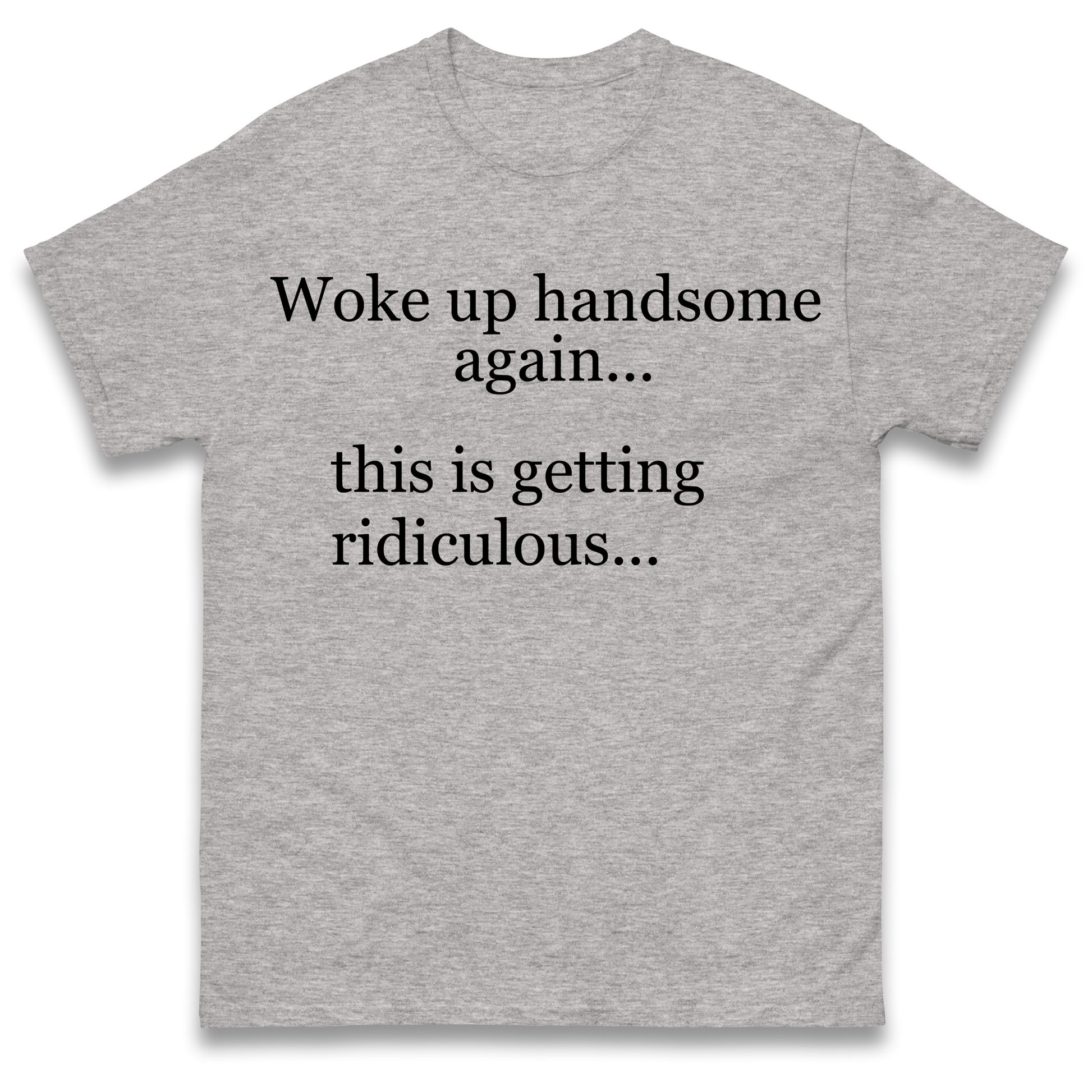Woke up Handsome again This is Getting Ridiculous T Shirt
