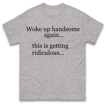 Woke up Handsome again This is Getting Ridiculous T Shirt