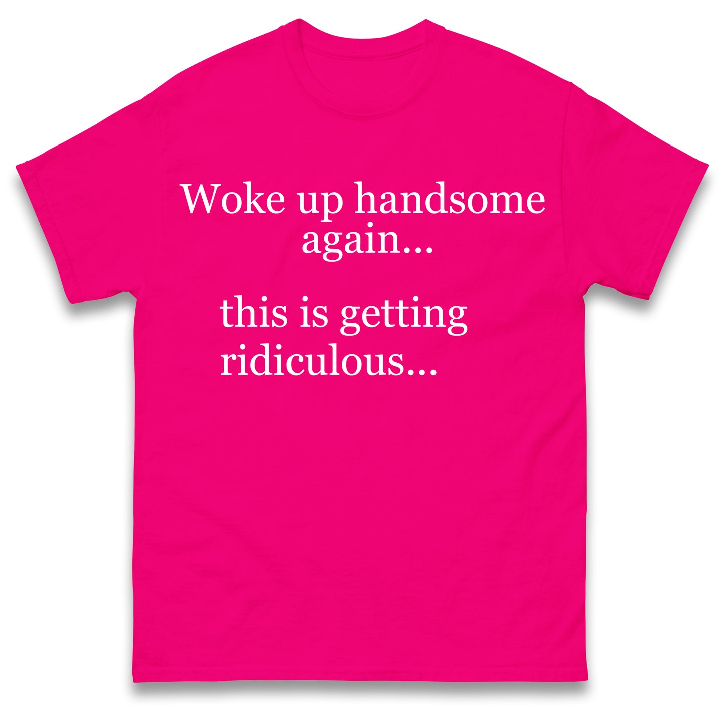 Woke up Handsome again This is Getting Ridiculous T Shirt