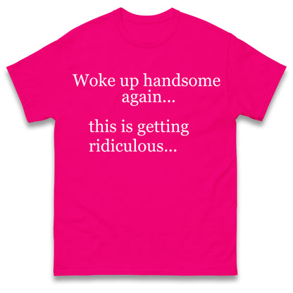 Woke up Handsome again This is Getting Ridiculous T Shirt