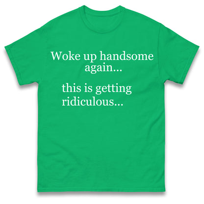 Woke up Handsome again This is Getting Ridiculous T Shirt