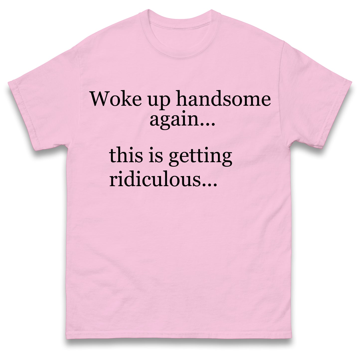 Woke up Handsome again This is Getting Ridiculous T Shirt