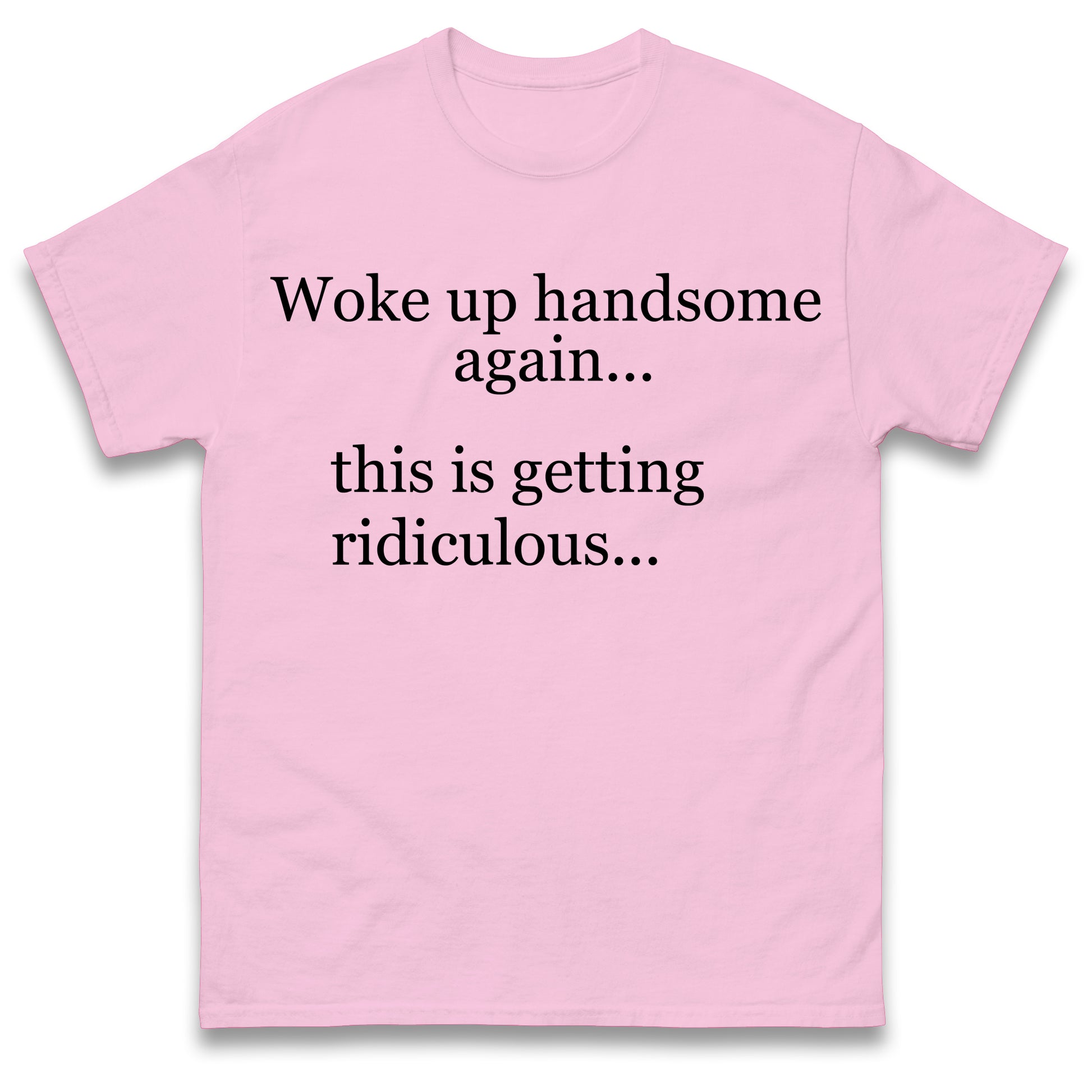 Woke up Handsome again This is Getting Ridiculous T Shirt