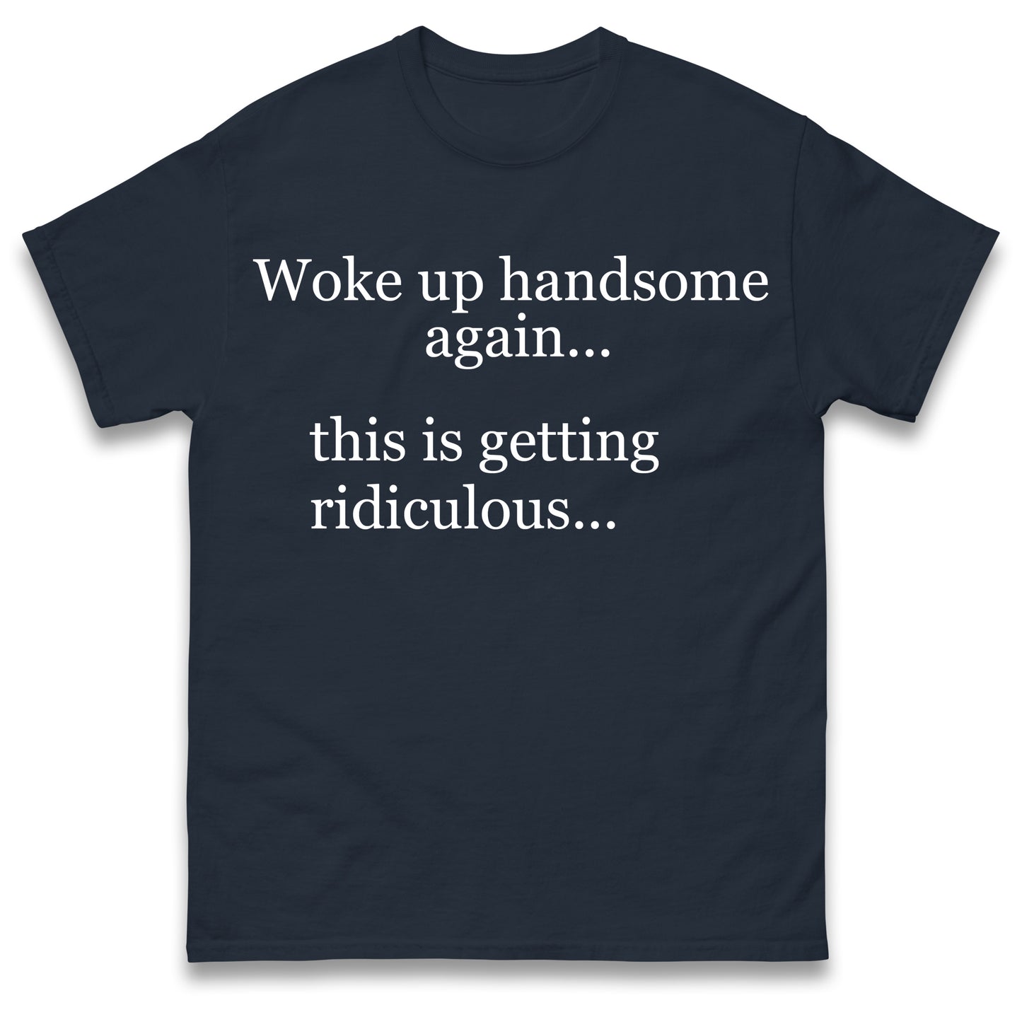 Woke up Handsome again This is Getting Ridiculous T Shirt