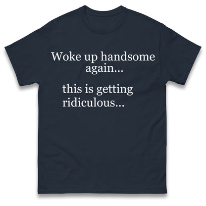 Woke up Handsome again This is Getting Ridiculous T Shirt
