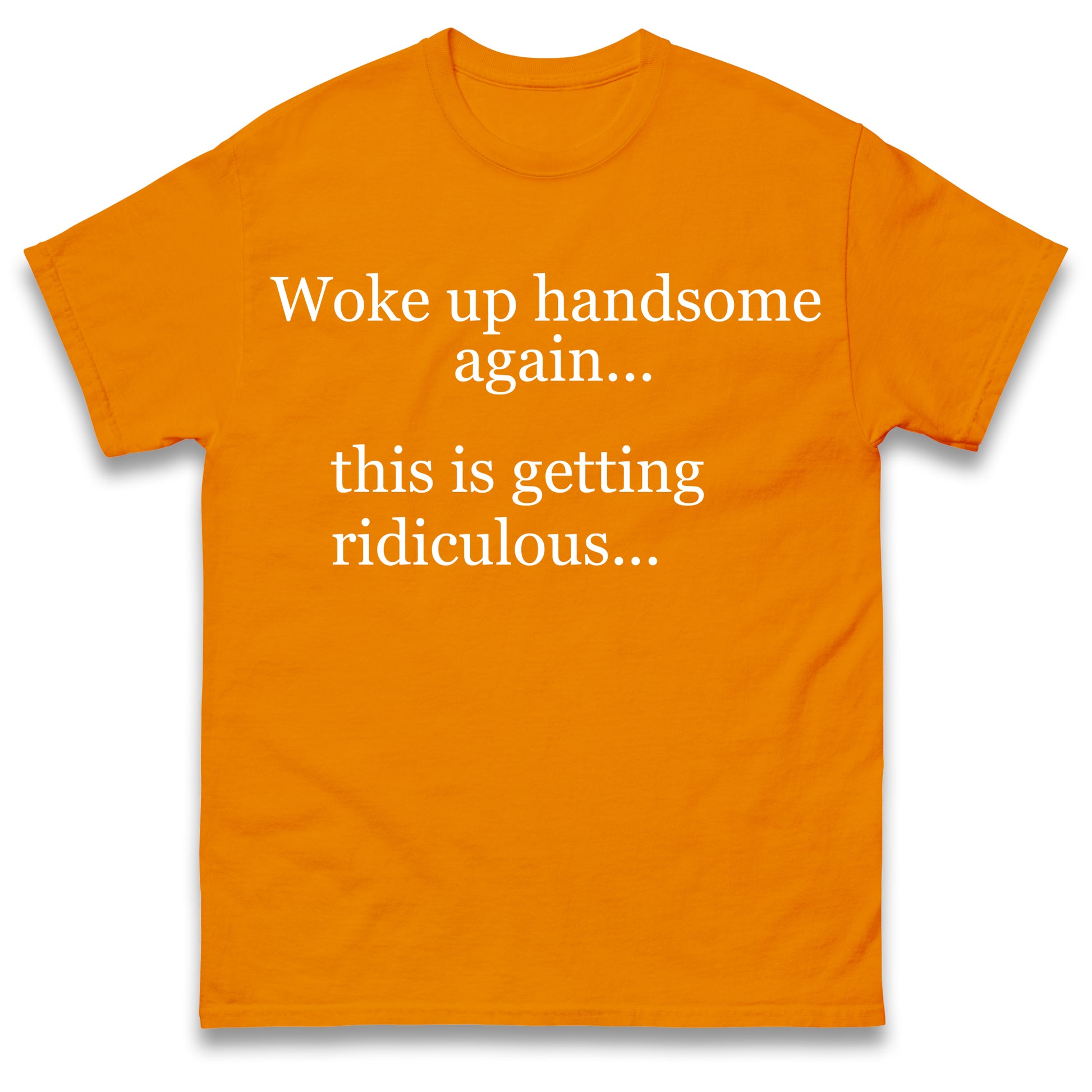 Woke up Handsome again This is Getting Ridiculous T Shirt