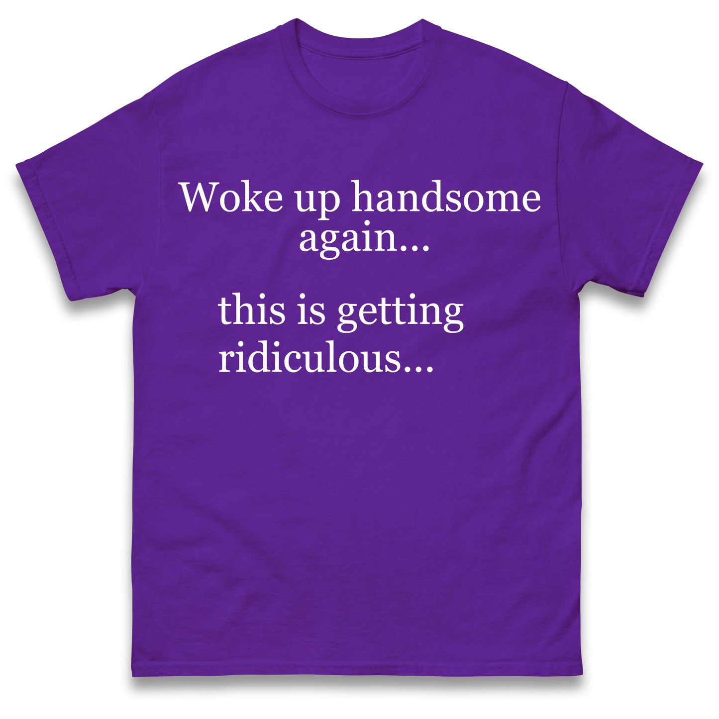 Woke up Handsome again This is Getting Ridiculous T Shirt