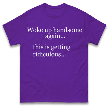 Woke up Handsome again This is Getting Ridiculous T Shirt