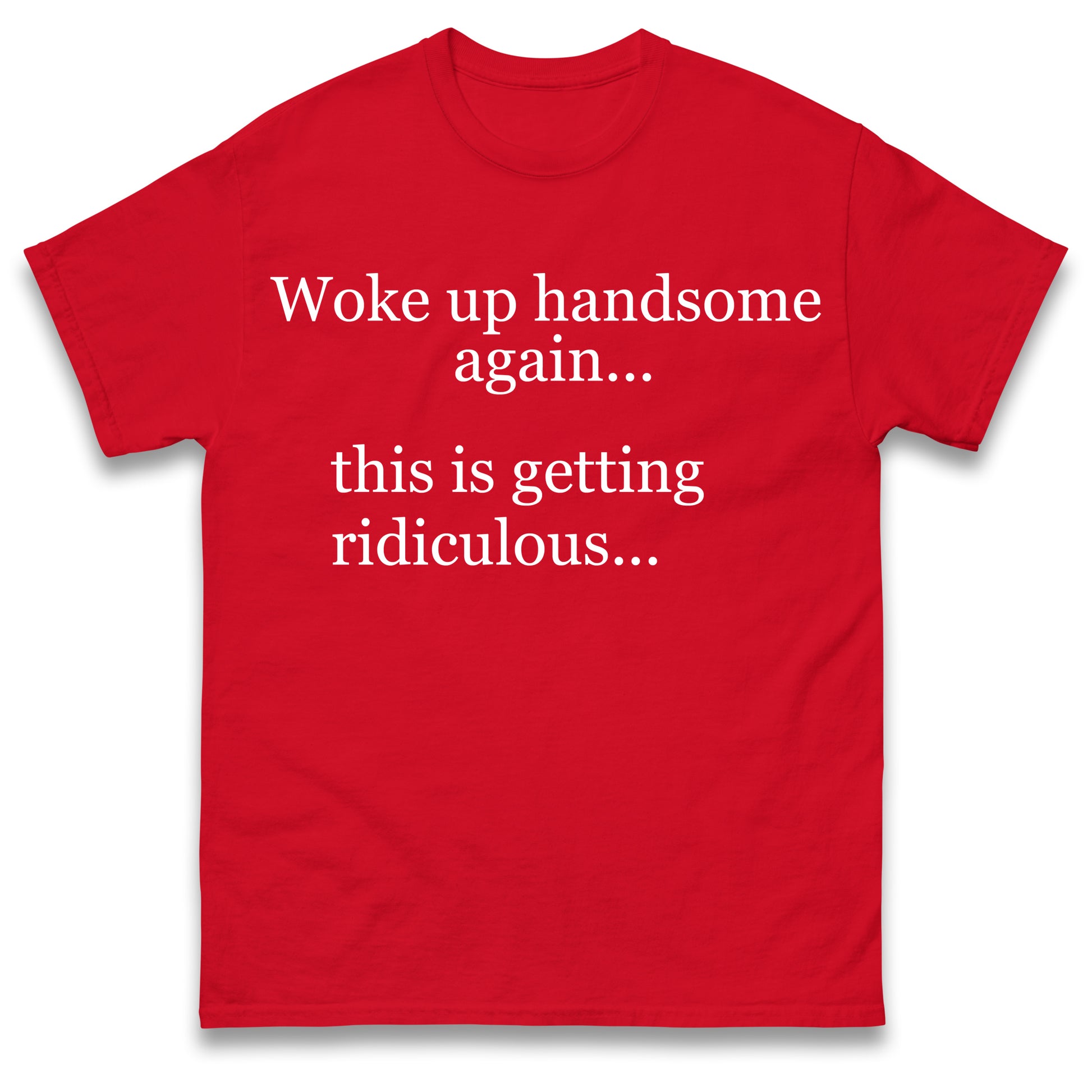 Woke up Handsome again This is Getting Ridiculous T Shirt