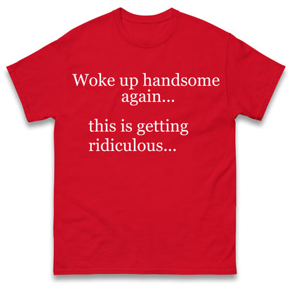 Woke up Handsome again This is Getting Ridiculous T Shirt