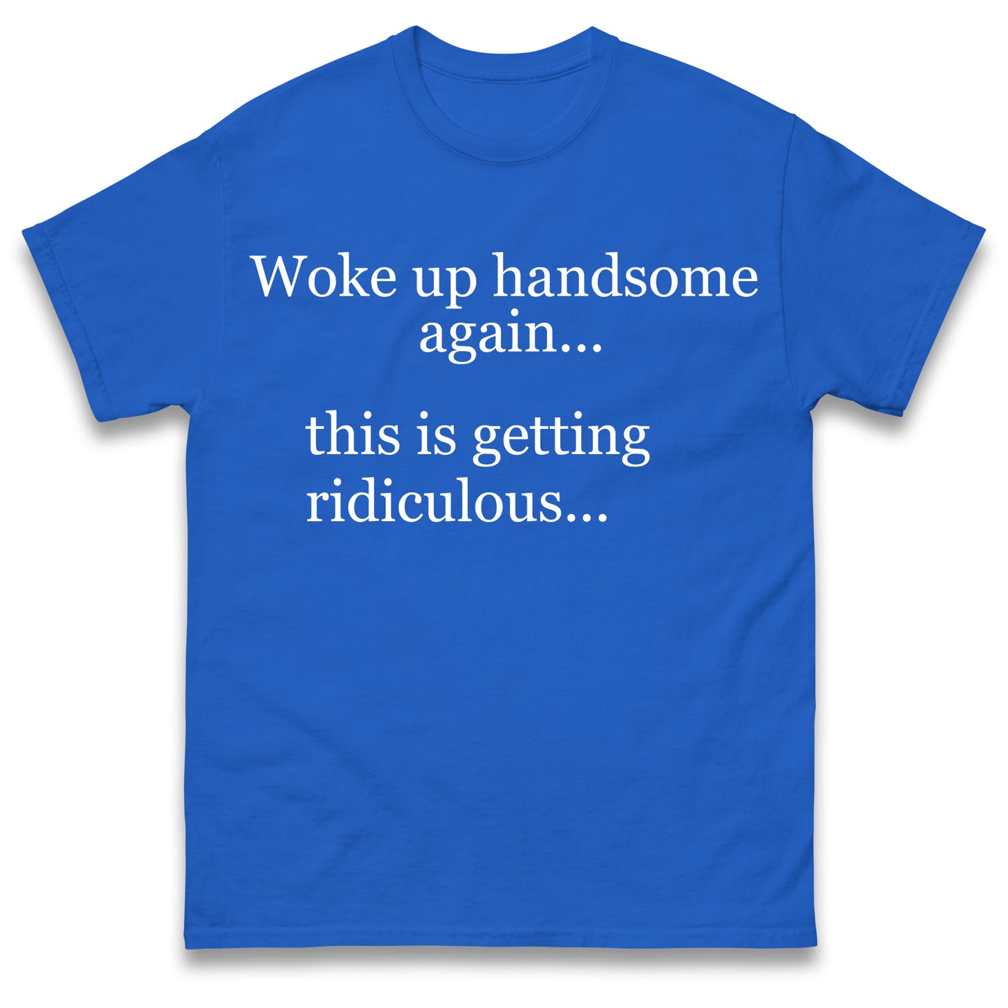 Woke up Handsome again This is Getting Ridiculous T Shirt