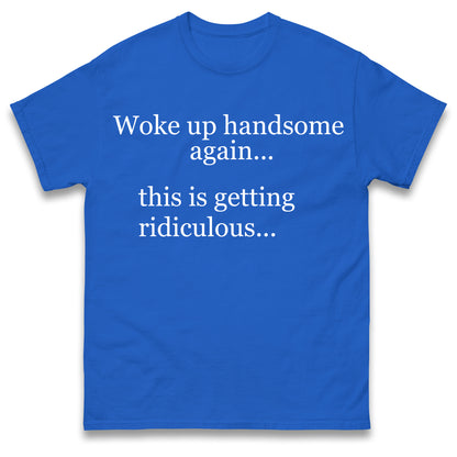 Woke up Handsome again This is Getting Ridiculous T Shirt