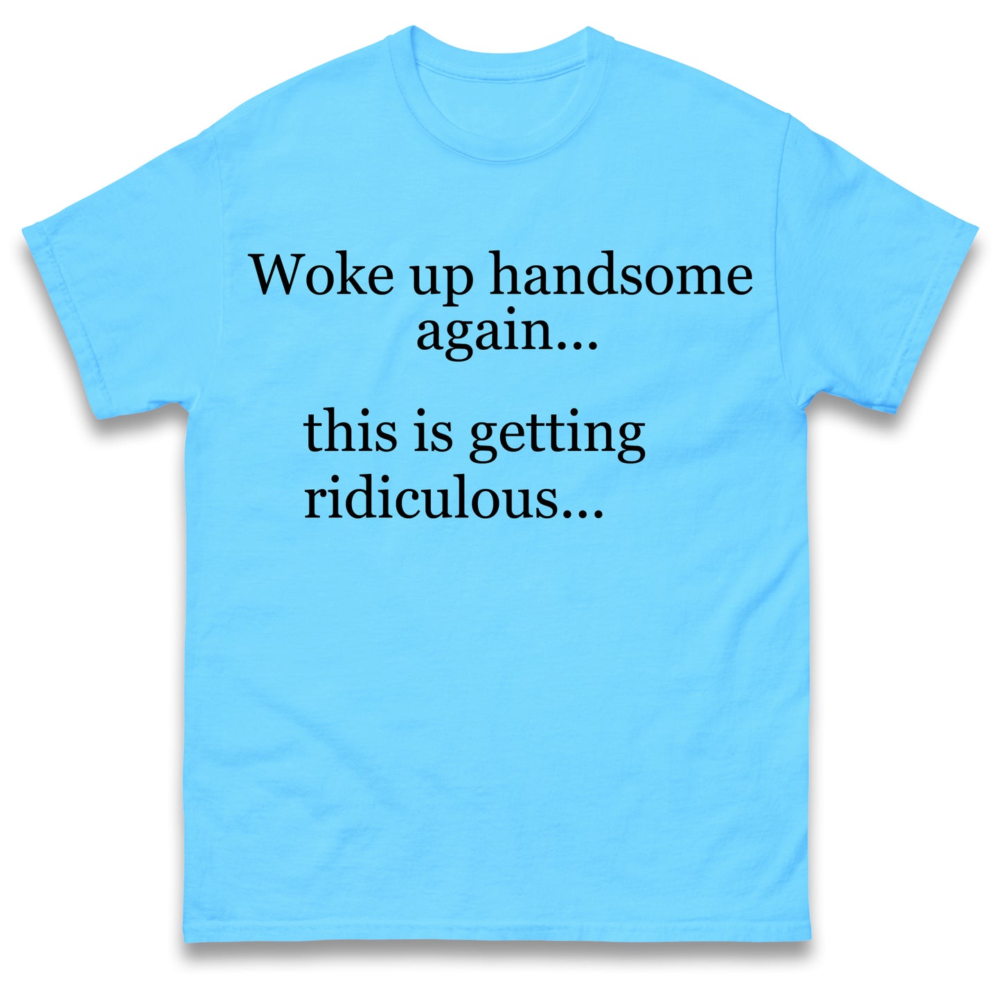 Woke up Handsome again This is Getting Ridiculous T Shirt