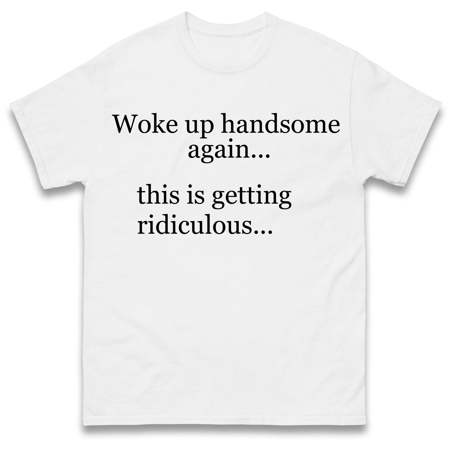 Woke up Handsome again This is Getting Ridiculous T Shirt