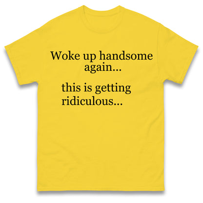 Woke up Handsome again This is Getting Ridiculous T Shirt