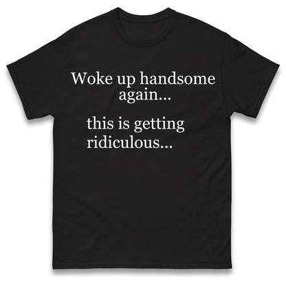 Woke up Handsome again This is Getting Ridiculous T Shirt