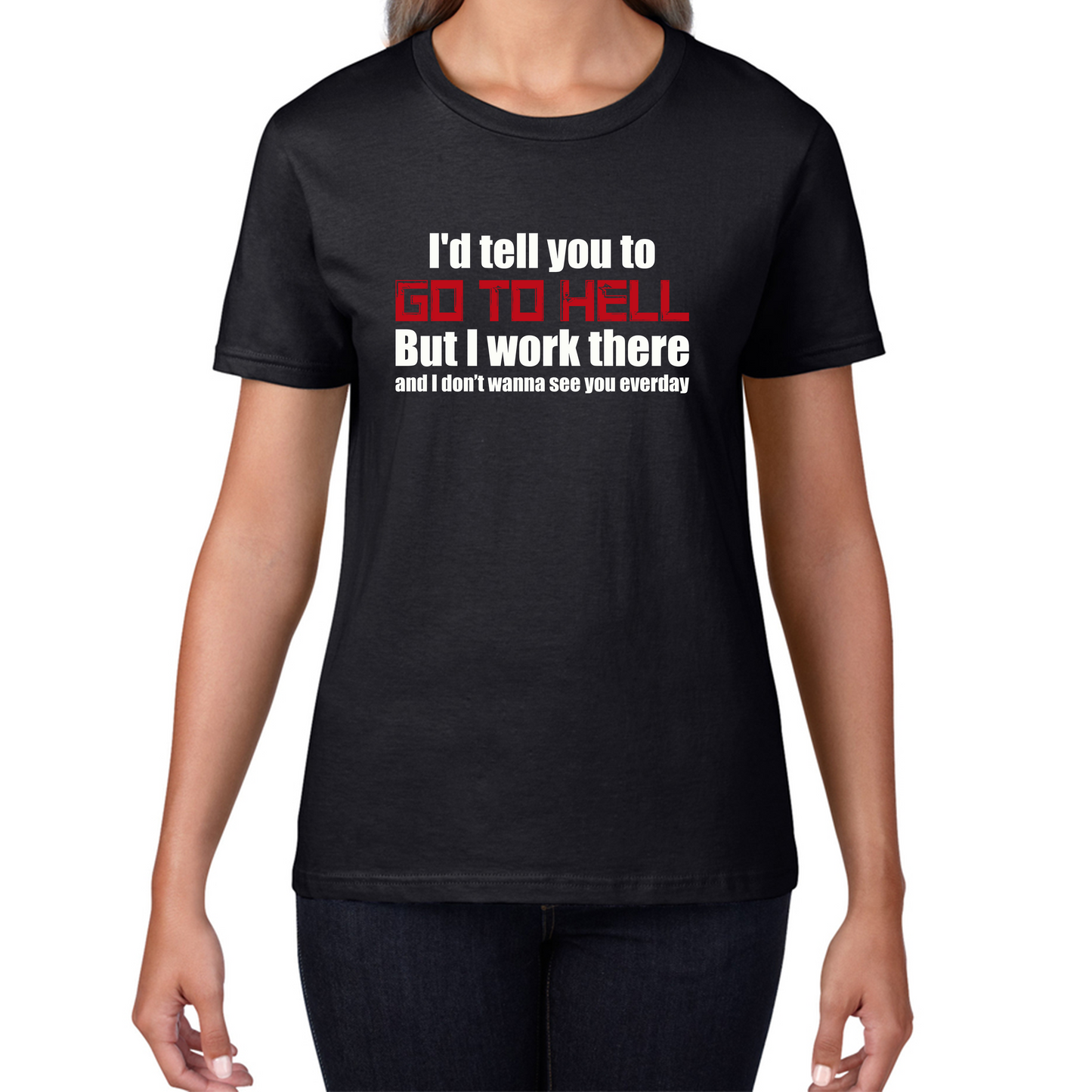 I'd Tell You To Go To Hell But I Work There And I Don't Wanna See You Everyday Womens Tee Top