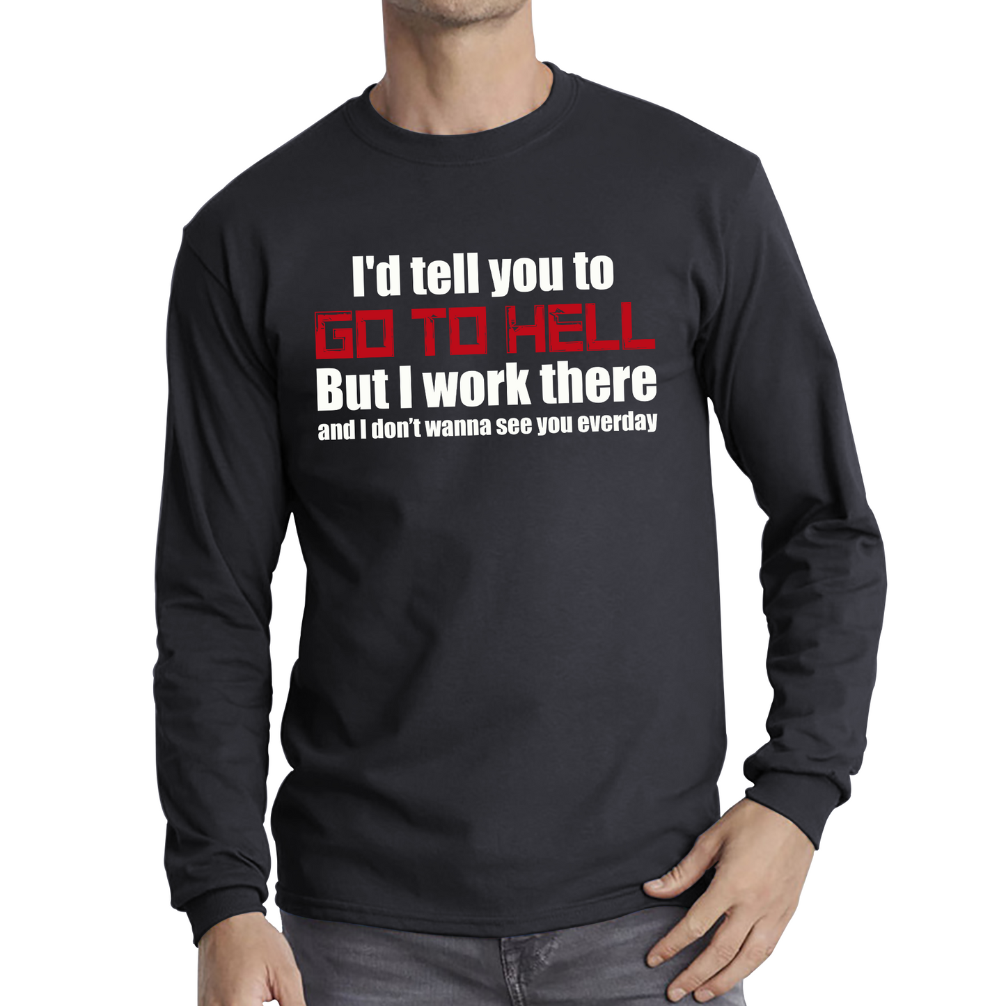 I'd Tell You To Go To Hell But I Work There And I Don't Wanna See You Everyday Long Sleeve T Shirt