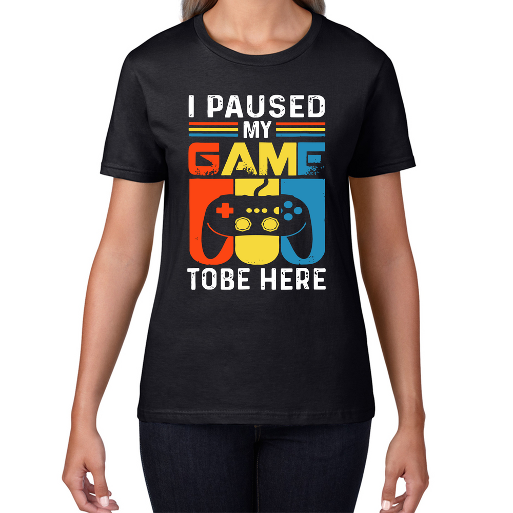 I Paused My Game To Be Here Funny Novelty Sarcastic Video Game Ladies T Shirt
