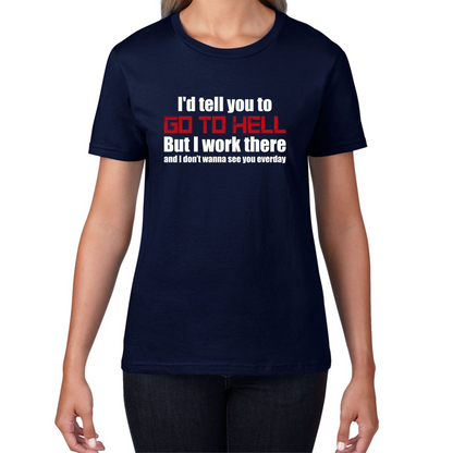 I'd Tell You To Go To Hell But I Work There And I Don't Wanna See You Everyday Womens Tee Top