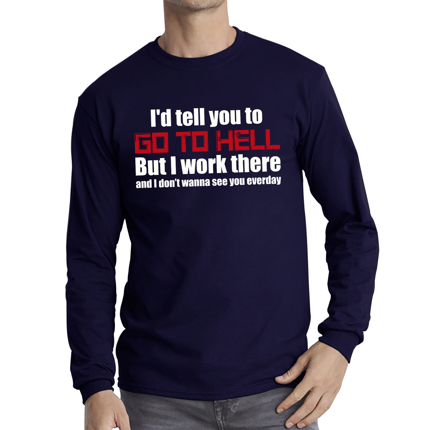 I'd Tell You To Go To Hell But I Work There And I Don't Wanna See You Everyday Long Sleeve T Shirt