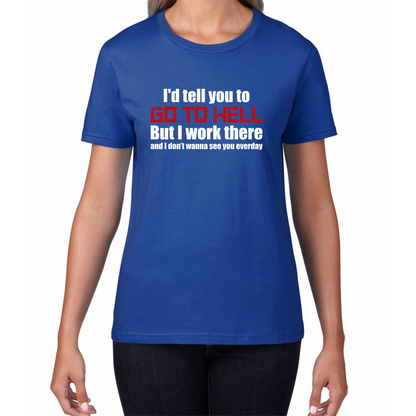 I'd Tell You To Go To Hell But I Work There And I Don't Wanna See You Everyday Womens Tee Top