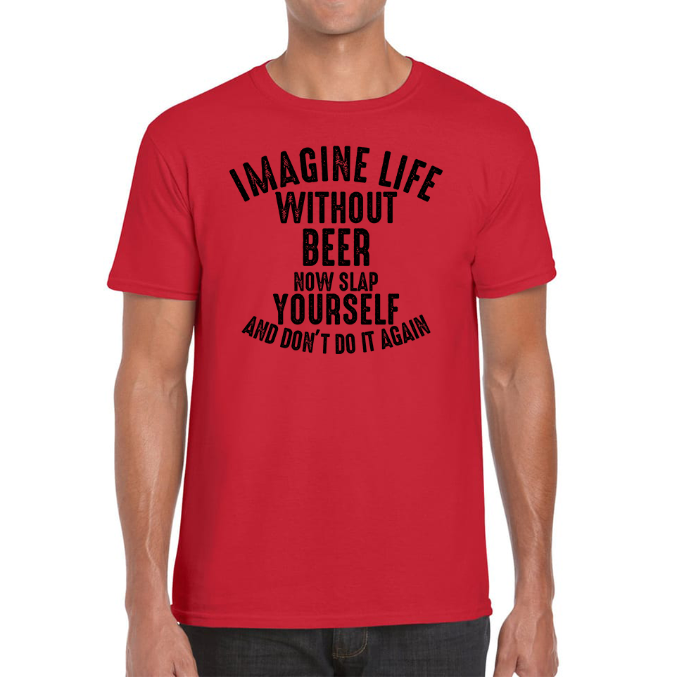 Imagine Life Without Beer Now Slap Yourself And Don' Do It Again T-Shirt Drink Lovers Beer Drinking Mens Tee Top