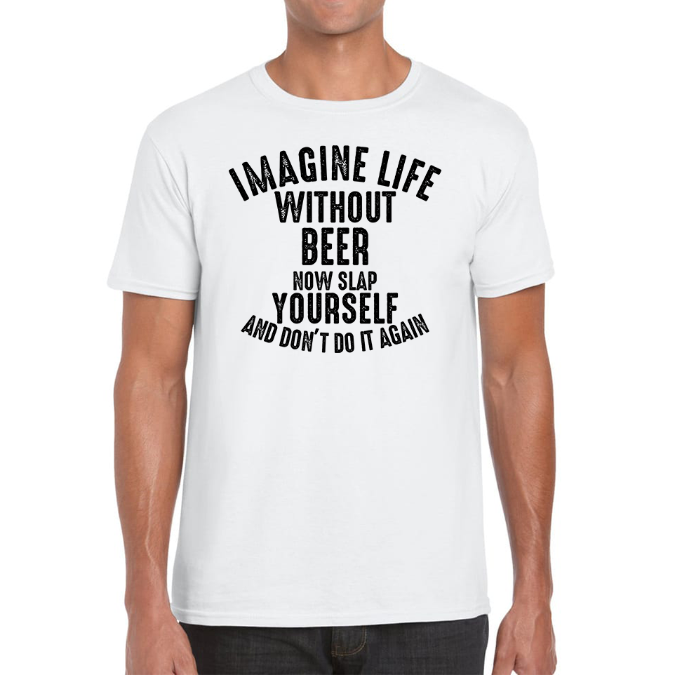 Imagine Life Without Beer Now Slap Yourself And Don' Do It Again T-Shirt Drink Lovers Beer Drinking Mens Tee Top