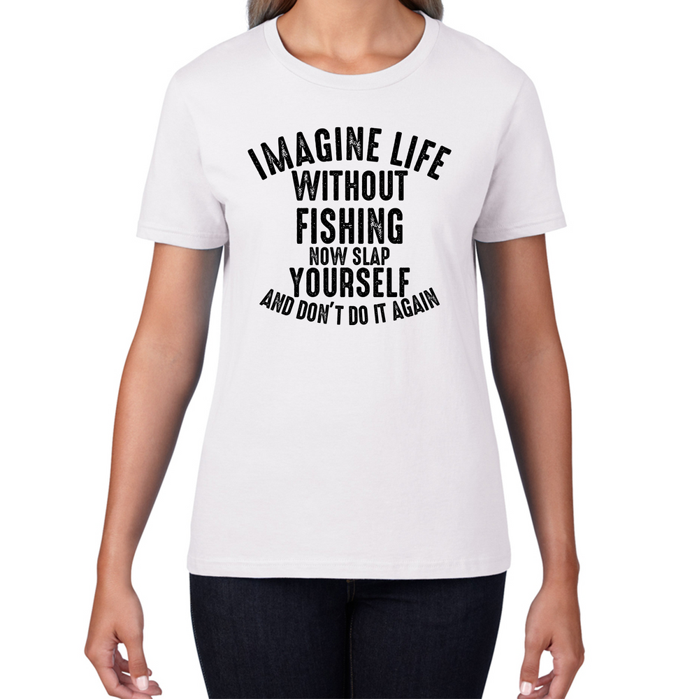 Imagine Life Without Fishing Now Slap Yourself And Don't Do It Again T-Shirt Fisherman Fishing Adventure Hobby Funny Womens Tee Top