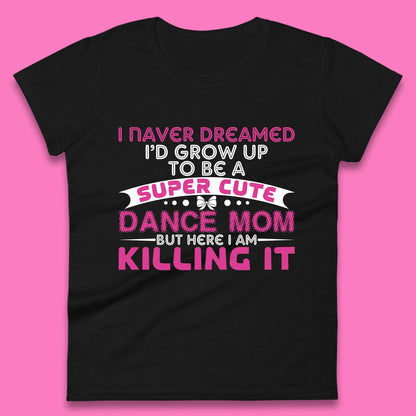 I Never Dreamed I'd grow up To Be A Super Cute Dance Mom But Here I Am Killing It Funny Ballet Dancer Mom Ballerina Womens Tee Top